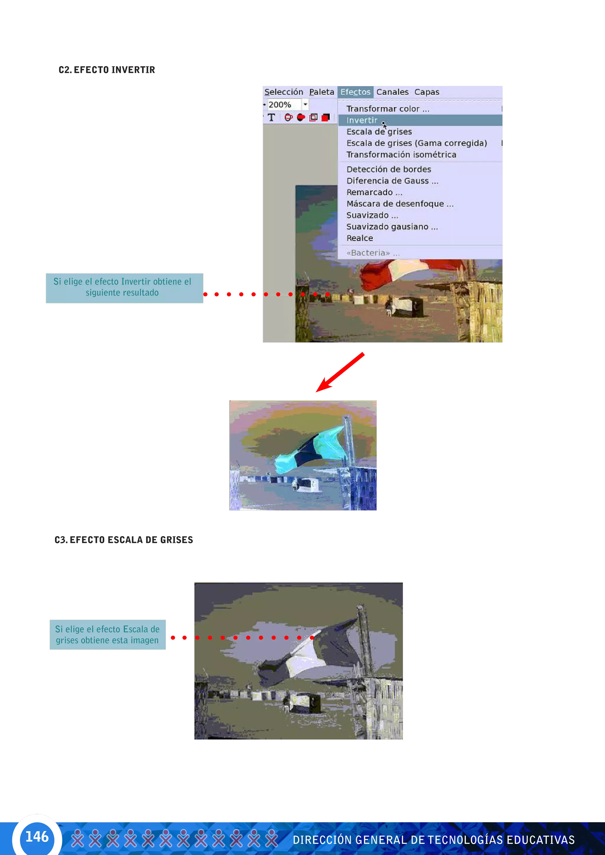 C2. EFECTO INVERTIR




      Si elige el efecto Invertir obtiene el
               siguiente resultado




      C3. EFECTO ESCALA DE GRISES




      Si elige el efecto Escala de
      grises obtiene esta imagen




146                                            DIRECCIÓN GENERAL DE TECNOLOGÍAS EDUCATIVAS
 