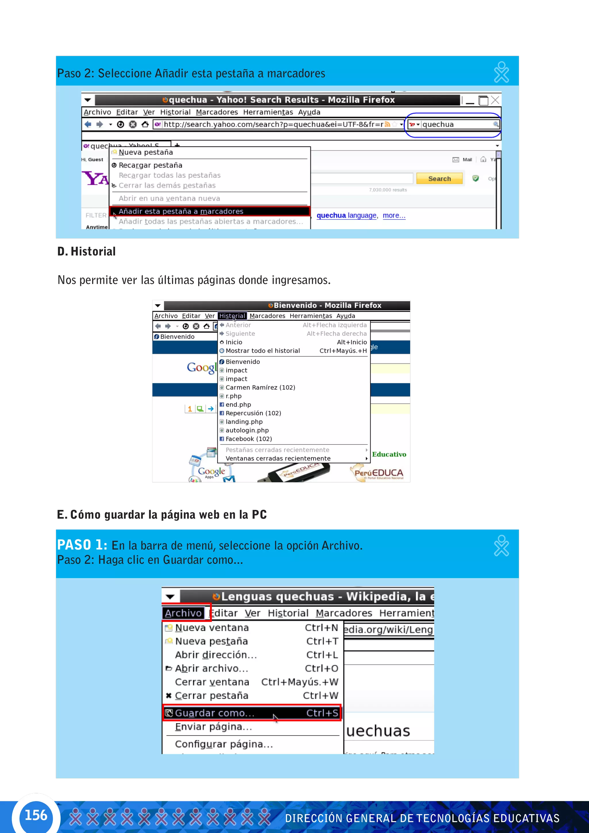 Paso 2: Seleccione Añadir esta pestaña a marcadores




      D. Historial

      Nos permite ver las últimas páginas donde ingresamos.




      E. Cómo guardar la página web en la PC

      PASO 1: En la barra de menú, seleccione la opción Archivo.
      Paso 2: Haga clic en Guardar como...




156                                               DIRECCIÓN GENERAL DE TECNOLOGÍAS EDUCATIVAS
 