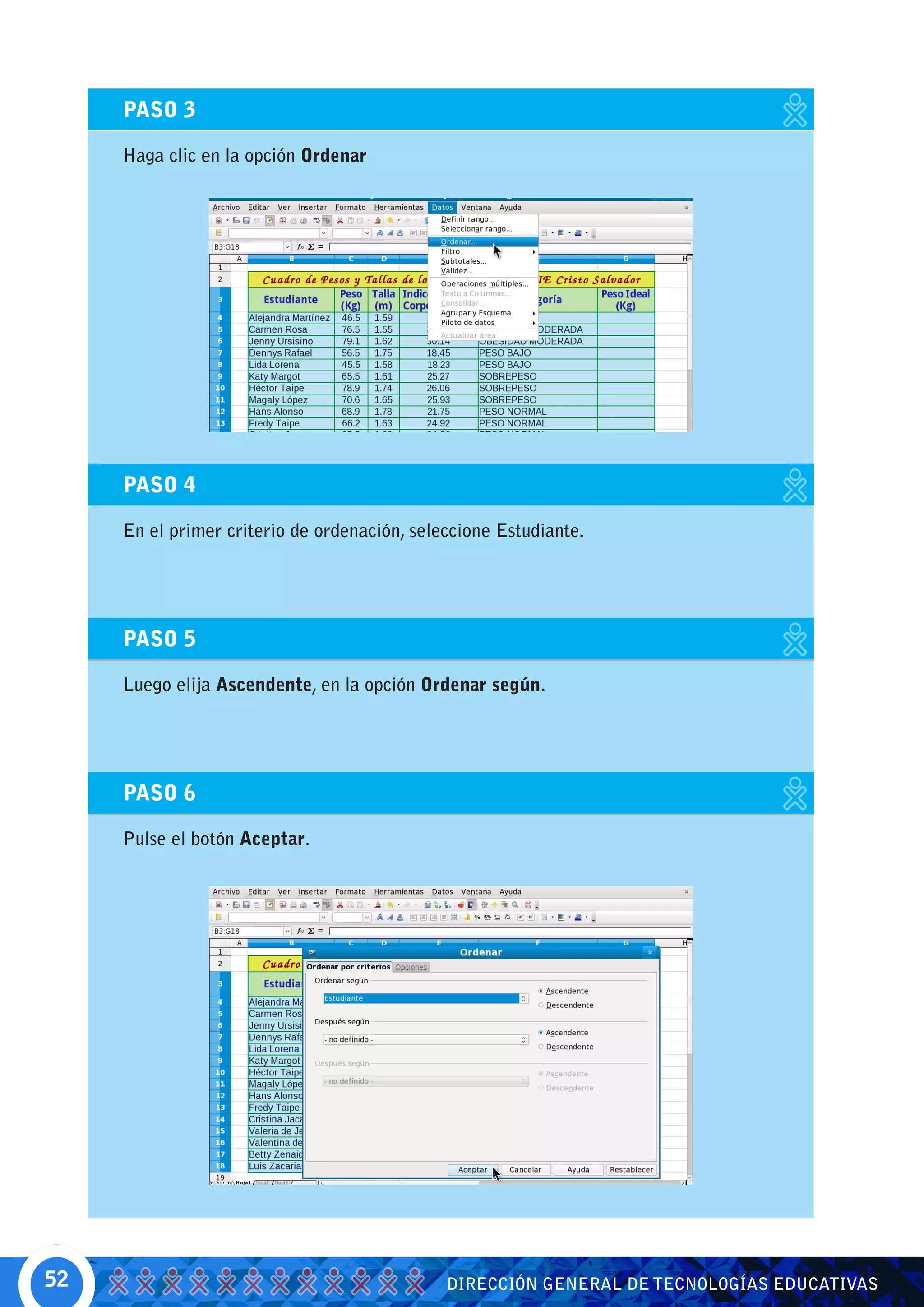 PASO 3

     Haga clic en la opción Ordenar




     PASO 4

     En el primer criterio de ordenación, seleccione Estudiante.




     PASO 5

     Luego elija Ascendente, en la opción Ordenar según.




     PASO 6

     Pulse el botón Aceptar.




52                                            DIRECCIÓN GENERAL DE TECNOLOGÍAS EDUCATIVAS
 