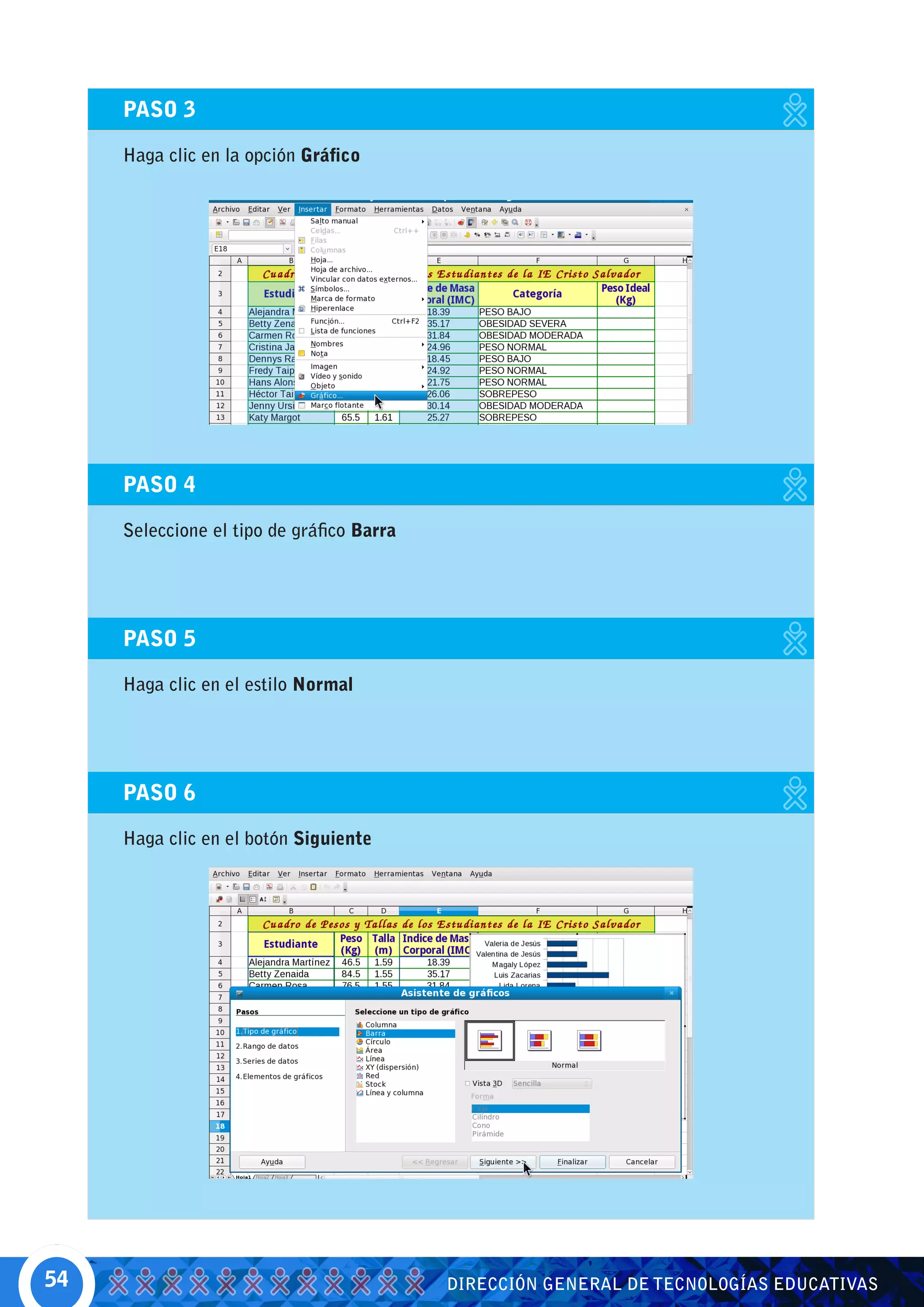 PASO 3

     Haga clic en la opción Gráfico




     PASO 4

     Seleccione el tipo de gráfico Barra




     PASO 5

     Haga clic en el estilo Normal




     PASO 6

     Haga clic en el botón Siguiente




54                                         DIRECCIÓN GENERAL DE TECNOLOGÍAS EDUCATIVAS
 
