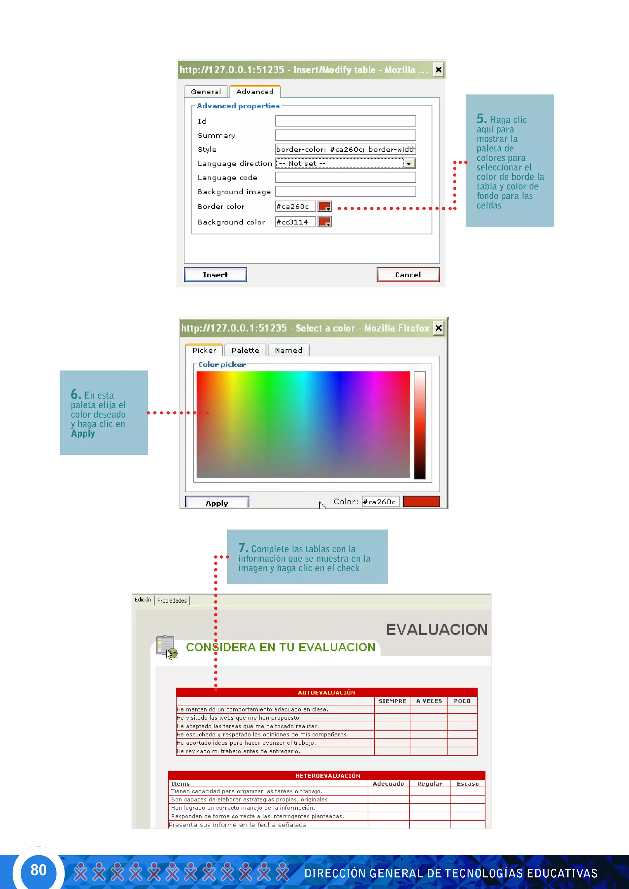 5. Haga clic
                                                                aquí para
                                                                mostrar la
                                                                paleta de
                                                                colores para
                                                                seleccionar el
                                                                color de borde la
                                                                tabla y color de
                                                                fondo para las
                                                                celdas




     6. En esta
     paleta elija el
     color deseado
     y haga clic en
     Apply




                       7. Complete las tablas con la
                       información que se muestra en la
                       imagen y haga clic en el check




80                                     DIRECCIÓN GENERAL DE TECNOLOGÍAS EDUCATIVAS
 