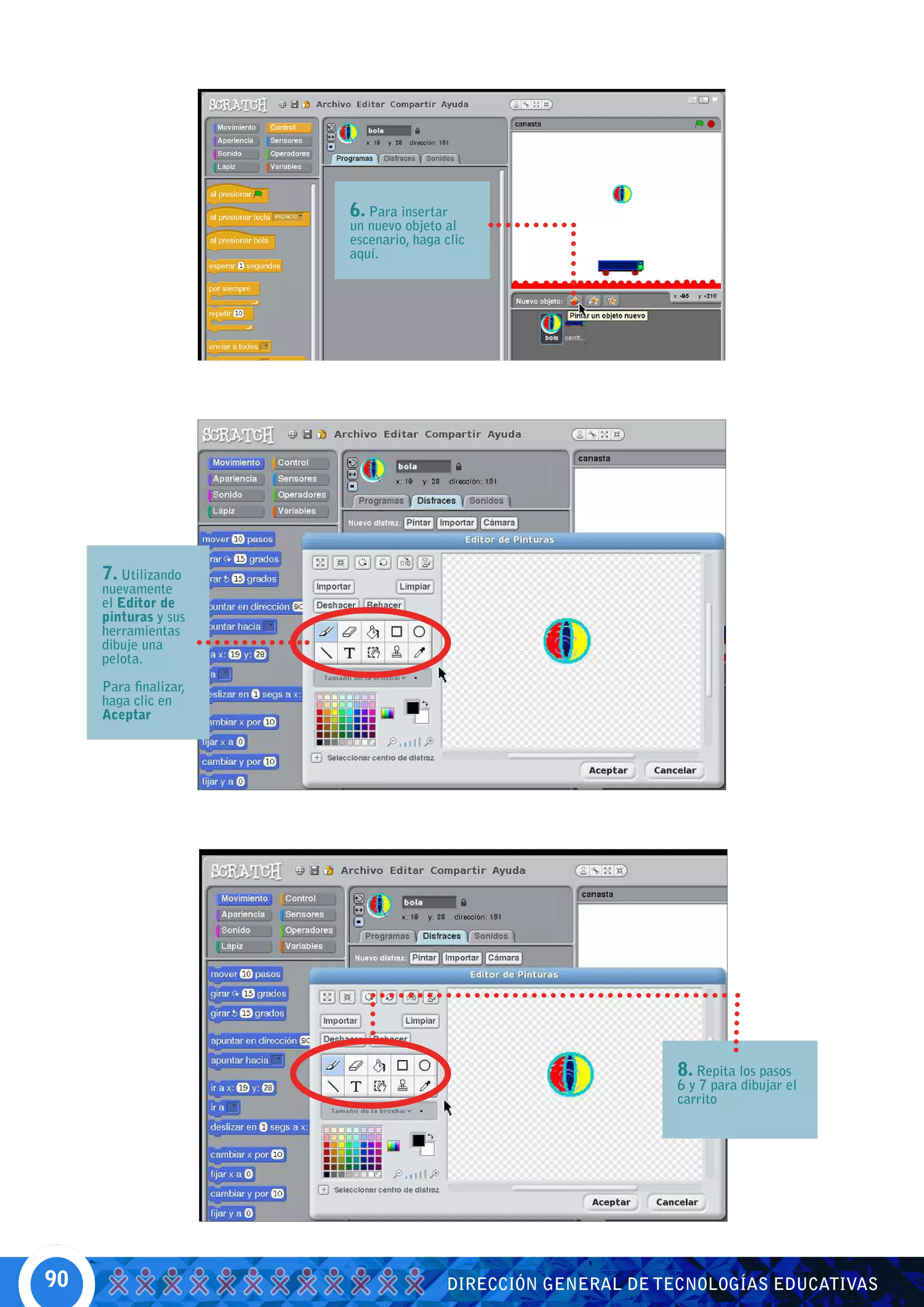 6. Para insertar
                       un nuevo objeto al
                       escenario, haga clic
                       aquí.




     7. Utilizando
     nuevamente
     el Editor de
     pinturas y sus
     herramientas
     dibuje una
     pelota.

     Para finalizar,
     haga clic en
     Aceptar




                                                             8. Repita los pasos
                                                             6 y 7 para dibujar el
                                                             carrito




90                                     DIRECCIÓN GENERAL DE TECNOLOGÍAS EDUCATIVAS
 