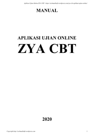 Aplikasi Ujian Online ZYA CBT - https://achmadlutfi.wordpress.com/zya-cbt-aplikasi-ujian-online/
Copyright http://achmadlutfi.wordpress.com 1
MANUAL
APLIKASI UJIAN ONLINE
ZYA CBT
2020
 