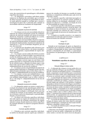 Diário da República, 1.ª série—N.º 4—7 de Janeiro de 2008 159
curso, das características de aprendizagem e dificuldades
específicas dos alunos.
5 — As adequações curriculares individuais podem
traduzir-se na dispensa das actividades que se revelem
de difícil execução em função da incapacidade do aluno,
só sendo aplicáveis quando se verifique que o recurso a
tecnologias de apoio não é suficiente para colmatar as
necessidades educativas resultantes da incapacidade.
Artigo 19.º
Adequações no processo de matrícula
1 — As crianças e jovens com necessidades educativas
especiais de carácter permanente gozam de condições
especiais de matrícula, podendo nos termos do presente
decreto-lei, frequentar o jardim-de-infância ou a escola,
independentemente da sua área de residência.
2 — As crianças com necessidades educativas especiais
de carácter permanente podem, em situações excepcionais
devidamente fundamentadas, beneficiar do adiamento da
matrícula no 1.º ano de escolaridade obrigatória, por um
ano, não renovável.
3 — A matrícula por disciplinas pode efectuar-se nos
2.º e 3.º ciclos do ensino básico e no ensino secundário,
desde que assegurada a sequencialidade do regime edu-
cativo comum.
4 — As crianças e jovens surdos têm direito ao ensino
bilingue, devendo ser dada prioridade à sua matrícula nas
escolas de referência a que se refere a alínea a) do n.º 2
do artigo 4.º independentemente da sua área de residência.
5 — As crianças e jovens cegos ou com baixa visão
podem matricular-se e frequentar escolas da rede de esco-
las de referência para a educação de alunos cegos e com
baixa visão a que se refere a alínea b) do n.º 2 do artigo 4.º,
independentemente da sua área de residência.
6 — As crianças e jovens com perturbações do espectro do
autismo podem matricular-se e frequentar escolas com uni-
dades de ensino estruturado a que se refere alínea a) do n.º 3
do artigo 4.º independentemente da sua área de residência.
7 — As crianças e jovens com multideficiência e com
surdocegueira podem matricular-se e frequentar escolas
com unidades especializadas a que se refere a alínea b)
do n.º 3 do artigo 4.º, independentemente da sua área de
residência.
Artigo 20.º
Adequações no processo de avaliação
1 — As adequações quanto aos termos a seguir para a
avaliação dos progressos das aprendizagens podem con-
sistir, nomeadamente, na alteração do tipo de provas, dos
instrumentos de avaliação e certificação, bem como das
condições de avaliação, no que respeita, entre outros aspec-
tos, às formas e meios de comunicação e à periodicidade,
duração e local da mesma.
2 — Os alunos com currículos específicos individuais
não estão sujeitos ao regime de transição de ano escolar
nem ao processo de avaliação característico do regime
educativo comum, ficando sujeitos aos critérios específicos
de avaliação definidos no respectivo programa educativo
individual.
Artigo 21.º
Currículo específico individual
1 — Entende-se por currículo específico individual,
no âmbito da educação especial, aquele que, mediante o
parecer do conselho de docentes ou conselho de turma,
substitui as competências definidas para cada nível de
educação e ensino.
2 — O currículo específico individual pressupõe al-
terações significativas no currículo comum, podendo as
mesmas traduzir-se na introdução, substituição e ou eli-
minação de objectivos e conteúdos, em função do nível
de funcionalidade da criança ou do jovem.
3 — O currículo específico individual inclui conteúdos
conducentes à autonomia pessoal e social do aluno e dá
prioridade ao desenvolvimento de actividades de cariz
funcional centradas nos contextos de vida, à comunica-
ção e à organização do processo de transição para a vida
pós-escolar.
4 — Compete ao conselho executivo e ao respectivo
departamento de educação especial orientar e assegurar o
desenvolvimento dos referidos currículos.
Artigo 22.º
Tecnologias de apoio
Entende-se por tecnologias de apoio os dispositivos
facilitadores que se destinam a melhorar a funcionalidade
e a reduzir a incapacidade do aluno, tendo como impacte
permitir o desempenho de actividades e a participação
nos domínios da aprendizagem e da vida profissional e
social.
CAPÍTULO V
Modalidades específicas de educação
Artigo 23.º
Educação bilingue de alunos surdos
1 — A educação das crianças e jovens surdos deve ser
feita em ambientes bilingues que possibilitem o domínio
da LGP, o domínio do português escrito e, eventualmente,
falado, competindo à escola contribuir para o crescimento
linguístico dos alunos surdos, para a adequação do processo
de acesso ao currículo e para a inclusão escolar e social.
2 — Aconcentração dos alunos surdos, inseridos numa
comunidade linguística de referência e num grupo de so-
cialização constituído por adultos, crianças e jovens de
diversas idades que utilizam a LGP, promove condições
adequadas ao desenvolvimento desta língua e possibilita o
desenvolvimento do ensino e da aprendizagem em grupos
ou turmas de alunos surdos, iniciando-se este processo nas
primeiras idades e concluindo-se no ensino secundário.
3 — As escolas de referência para a educação bilingue
de alunos surdos a que se refere a alínea a) do n.º 2 do
artigo 4.º constituem uma resposta educativa especializada
desenvolvida, em agrupamentos de escolas ou escolas
secundárias que concentram estes alunos numa escola, em
grupos ou turmas de alunos surdos.
4 — As escolas de referência para a educação de ensino
bilingue de alunos surdos têm como objectivo principal
aplicar metodologias e estratégias de intervenção interdis-
ciplinares, adequadas a alunos surdos.
5 — As escolas de referência para a educação bilingue
de alunos surdos integram:
a) Docentes com formação especializada em educação
especial, na área da surdez, competentes em LGP (do-
centes surdos e ouvintes dos vários níveis de educação e
110
 