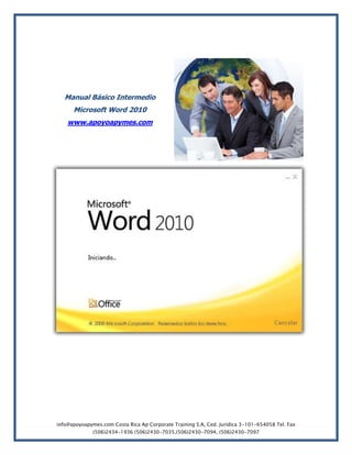 Manual Básico Intermedio
      Microsoft Word 2010
    www.apoyoapymes.com




info@apoyoapymes.com Costa Rica Ap Corporate Training S.A, Ced. Jurídica 3-101-654058 Tel. Fax
              (506)2434-1936 (506)2430-7035,(506)2430-7094, (506)2430-7097
 
