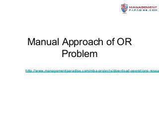 Manual Approach of OR
Problem
http://www.managementparadise.com/mba-projects/download-operations-resea
 