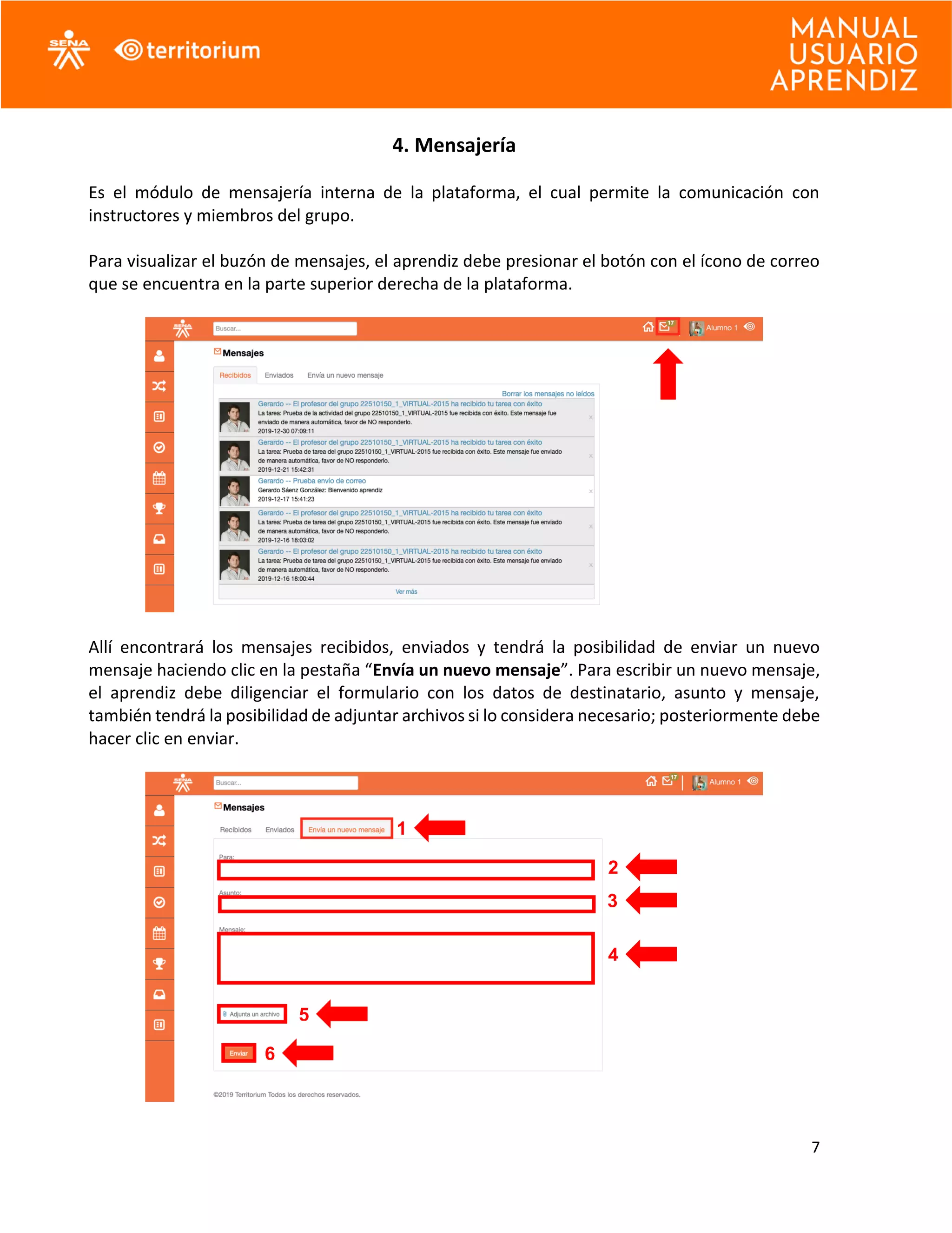 7
4. Mensajería
Es el módulo de mensajería interna de la plataforma, el cual permite la comunicación con
instructores y miembros del grupo.
Para visualizar el buzón de mensajes, el aprendiz debe presionar el botón con el ícono de correo
que se encuentra en la parte superior derecha de la plataforma.
Allí encontrará los mensajes recibidos, enviados y tendrá la posibilidad de enviar un nuevo
mensaje haciendo clic en la pestaña “Envía un nuevo mensaje”. Para escribir un nuevo mensaje,
el aprendiz debe diligenciar el formulario con los datos de destinatario, asunto y mensaje,
también tendrá la posibilidad de adjuntar archivos si lo considera necesario; posteriormente debe
hacer clic en enviar.
1
2
3
4
5
6
 