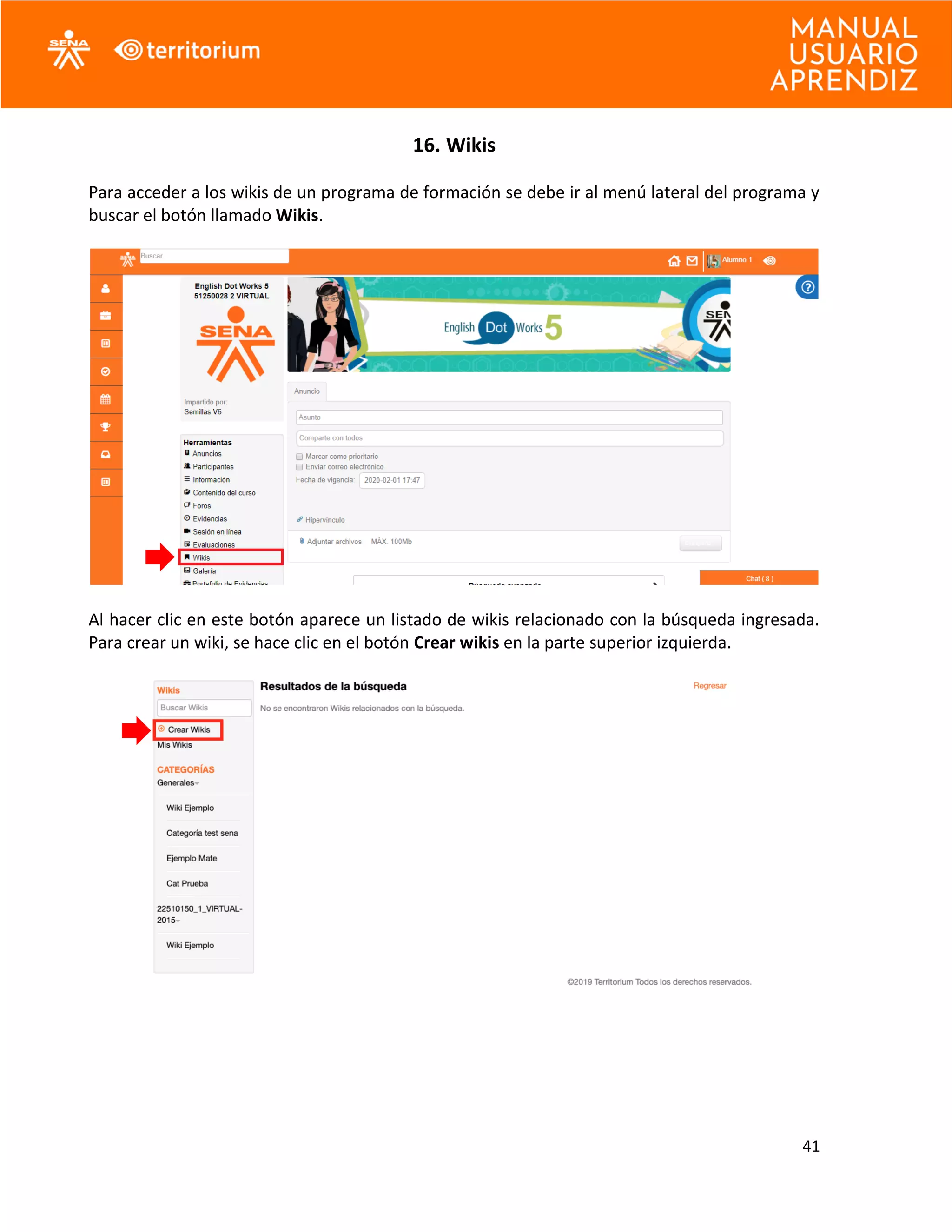 41
16. Wikis
Para acceder a los wikis de un programa de formación se debe ir al menú lateral del programa y
buscar el botón llamado Wikis.
Al hacer clic en este botón aparece un listado de wikis relacionado con la búsqueda ingresada.
Para crear un wiki, se hace clic en el botón Crear wikis en la parte superior izquierda.
 