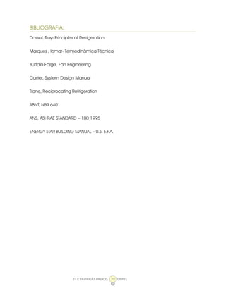 ELETROBRÁS/PROCEL CEPEL70
BIBLIOGRAFIA:
Dossat, Roy- Principles of Refrigeration
Marques , Iomar- Termodinâmica Técnica
Buffalo Forge, Fan Engineering
Carrier, System Design Manual
Trane, Reciprocating Refrigeration
ABNT, NBR 6401
ANS, ASHRAE STANDARD – 100 1995
ENERGY STAR BUILDING MANUAL – U.S. E.P.A.
 