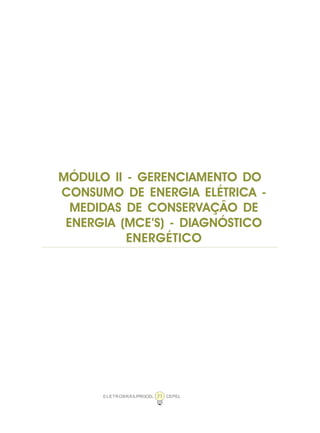 ELETROBRÁS/PROCEL CEPEL71
MÓDULO II - GERENCIAMENTO DO
CONSUMO DE ENERGIA ELÉTRICA -
MEDIDAS DE CONSERVAÇÃO DE
ENERGIA (MCE’S) - DIAGNÓSTICO
ENERGÉTICO
 