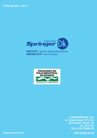 www.springer.com.br
CLIMAZON INDUSTRIAL LTDA
Av. Torquato Tapajós, 7937 Lote B
Bairro Tarumã - Manaus - AM
CEP: 69.041-025
CNPJ: 04.222.931/0001-95
Manual impresso na China.
MP Springer Way - E- 05/13
 