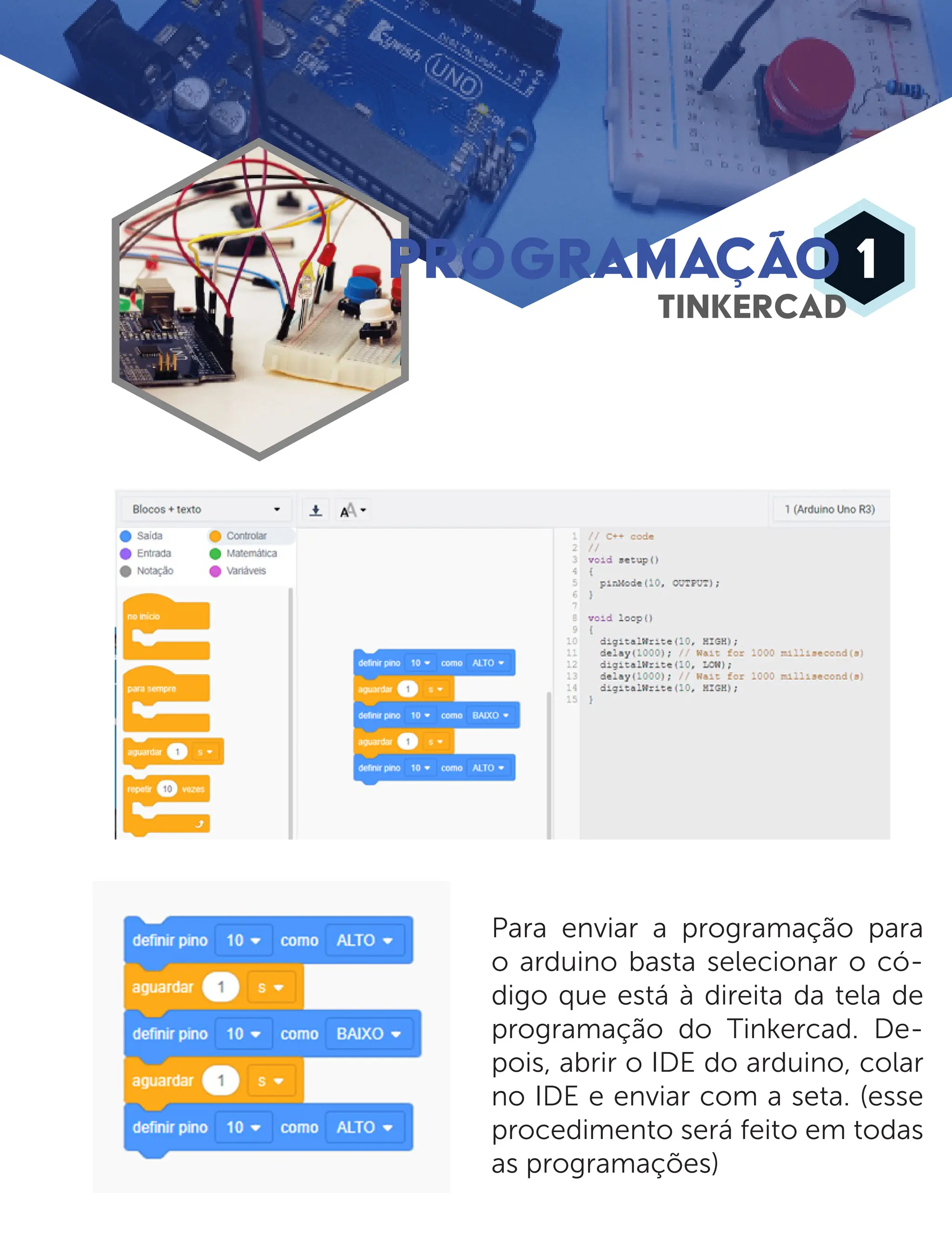PROGRAMAÇÃO 1 TINKERCAD Para enviar a programação para o arduino basta selecionar o có- digo que está à direita da tela de programação do Tinkercad. De- pois, abrir o IDE do arduino, colar no IDE e enviar com a seta. (esse procedimento será feito em todas as programações) 