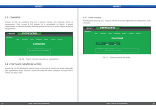 2.8. COLETA DOS EVENTOS DE ACESSO
2.7. COMANDOS
Através da tela de comandos (Fig. 22) é possível realizar uma liberação online no
equipamento. Esse recurso é útil quando há a necessidade de liberar o acesso
remotamente. A liberação online é realizada através do clique na opção “liberar acesso no
equipamento”.
Através da tela de download é possível obter o relatório de eventos de acesso registrado
pelo equipamento Argos. Existem 3 formas de coleta dos dados: completo, filtro por índice
e filtro por data e hora.
2.8.1. Coleta completa
Através desta guia (Fig. 23), todos os eventos de acesso registrados no equipamento serão
coletados.
Fig. 23 - Coleta completa dos dados.
Fig. 22 - Tela de envio de comandos ao equipamento.
Argos - Manual do equipamentoArgos - Manual do equipamento27 28Argos - Manual do equipamentoArgos - Manual do equipamento27 28
 