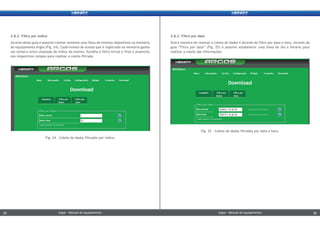 2.8.2. Filtro por índice
Através desta guia é possível coletar somente uma faixa de eventos disponíveis na memória
do equipamento Argos (Fig. 24). Cada evento de acesso que é registrado na memória ganha
um número único chamado de índice do evento. Escolha o filtro inicial e final e preencha
nos respectivos campos para realizar a coleta filtrada.
2.8.3. Filtro por data
Outra maneira de realizar a coleta de dados é através do filtro por data e hora. Através da
guia “Filtro por data” (Fig. 25) é possível estabelecer uma faixa de dia e horário para
realizar a coleta das informações.
Fig. 25 - Coleta de dados filtrados por data e hora.
Fig. 24 - Coleta de dados filtrados por índice.
Argos - Manual do equipamentoArgos - Manual do equipamento29 30Argos - Manual do equipamentoArgos - Manual do equipamento29 30
 