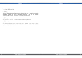 3.3.1. Azul
Quando o equipamento não está executando nenhuma operação o led azul fica pulsando
lentamente. Quando uma operação está sendo executada, o led azul fica pulsando
rapidamente. Por exemplo: aguardando resposta da validação online.
3.3.2. Verde
Indica sucesso na operação. Acende quando houver liberação de acesso.
3.3.3. Vermelho
Indica erro na operação. Acende quando houver erro na validação, acesso negado ou tempo
de espera de operação esgotado.
3.3. STATUS DOS LEDS
Argos - Manual do equipamentoArgos - Manual do equipamento33 34Argos - Manual do equipamentoArgos - Manual do equipamento33 34
 