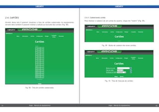 2.4.1. Cadastrando cartão
Para realizar o cadastro de um cartão do usuário, clique em “inserir” (Fig. 09).
Através desta tela é possível visualizar a lista de cartões cadastrados no equipamento.
Através dela também é possível realizar a edição ou exclusão dos cartões (Fig. 08).
2.4. CARTÕES
Fig. 10 - Tela de inserção de cartões.
Fig. 09 - Botão de cadastro de novos cartões.
Fig. 08 - Tela de cartões cadastrados.
Argos - Manual do equipamentoArgos - Manual do equipamento11 12Argos - Manual do equipamentoArgos - Manual do equipamento11 12
 