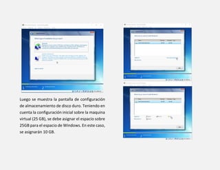 Luego se muestra la pantalla de configuración
de almacenamiento de disco duro. Teniendo en
cuenta la configuración inicial sobre la maquina
virtual (25 GB), se debe asignar el espacio sobre
25GB para el espacio de Windows. En este caso,
se asignarán 10 GB.
 
