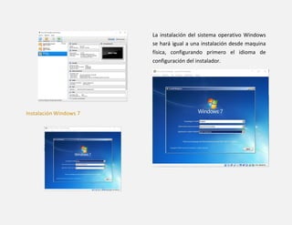 Instalación Windows 7
La instalación del sistema operativo Windows
se hará igual a una instalación desde maquina
física, configurando primero el idioma de
configuración del instalador.
 