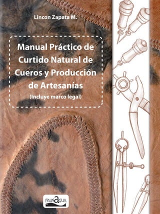 Foto Tapa: Pedro Guereca - Foto Contratapa: Saira Duque

Lincon Zapata M.

Manual Práctico de
Curtido Natural de
Cueros y Producción
de Artesanías
(Incluye marco legal)

en colaboración con:

 