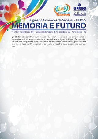 gir. Ele também constituirá um auxiliar útil, de referência freqüente para que o leitor
pretenda construir a sua competência na escrita de artigos científicos. Faz-se notar,
todavia, que ninguém se pode considerar perfeito neste tipo de tarefa, pois a arte de
escrever artigos científicos constrói-se no dia-a-dia, através da experiência e da cul-
tura.
 