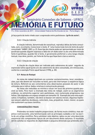 já faça parte do texto citado usar a expressão entre parênteses: (grifo do autor).
5.8.2- Citação Indireta
A citação indireta, denominada de conceitual, reproduz idéias da fonte consul-
tada, sem, no entanto, transcrever o texto. É “uma transcrição livre do texto do autor
consultado” (ABNT, 2001, p. 2). Esse tipo de citação pode ser apresentado por meio de
paráfrase quando alguém expressa a idéia de um dado autor ou de uma determinada
fonte A paráfrase, quando fiel à fonte, é geralmente preferível a uma longa citação
textual, mas deve, porém, ser feita de forma que fique bem clara a autoria.
5.8.3- Citação de citação
A citação de citação deve ser indicada pelo sobrenome do autor seguido da
expressão latina apud (junto a) e do sobrenome da obra consultada, em minúsculas,
conforme o exemplo Freire apud Saviani (1998, p. 30).
5.9- Notas de Rodapé
As notas de rodapé destinam-se a prestar esclarecimentos, tecer considera-
ções, que não devem ser incluídas no texto, para não interromper a seqüência lógica
da leitura. Referem-se aos comentários e/ou observações pessoais do autor e são
utilizadas para indicar dados relativos à comunicação pessoal.
As notas são reduzidas ao mínimo e situar em local tão próximo quanto pos-
sível ao texto. Para fazer a chamada das notas de rodapé, usam-se os algarismos
arábicos, na entrelinha superior sem parênteses, com numeração progressiva nas
folhas. São digitadas em espaço simples em tamanho 10. Exemplo de uma nota expli-
cativa: A hipótese, também, não deve se basear em valores morais. Algumas hipóte-
ses lançam adjetivos duvidosos, como bom, mau, prejudicial, maior, menor, os quais
não sustentam sua base científica.
CONSIDERAÇÕES FINAIS
Pretendeu-se neste trabalho proporcionar, de forma muito sintética, mas ob-
jetiva e estruturante, uma familiarização com os principais cuidados a ter na escri-
ta de um artigo científico. Para satisfazer este objetivo, optou-se por uma descrição
seqüencial dos componentes típicos de um documento desta natureza. O resultado
obtido satisfaz os requisitos de objetividade e pequena dimensão que pretendia atin-
 