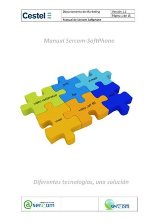 Departamento de Marketing     Versión 1.1 
                                         Página 1 de 15 
       
           Manual de Sercom Softphone 


                       
   Manual Sercom‐SoftPhone 
                       




                       
                       
                       
Diferentes tecnologías, una solución 
                       

                                              
 