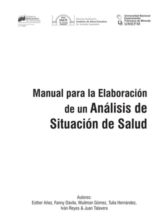 Manual para la Elaboración
de un Análisis de
Situación de Salud
Autores:
Esther Añez, Fanny Dávila, Wuilman Gómez, Tulia Hernández,
Iván Reyes & Juan Talavera
 