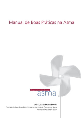 Manual de Boas Práticas na Asma 
asma Programa Nacional de Controlo 
DIRECÇÃO-GERAL DA SAÚDE 
Comissão de Coordenação do Programa Nacional de Controlo da Asma 
Revisto em Novembro 2007 
 