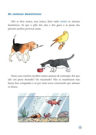 Os animais domésticos 
Não se deve nunca, mas nunca, fazer nada contra os animais 
domésticos. Só que o pêlo dos cães e dos gatos e as penas dos 
pássaros podem provocar asma. 
Nesse caso convém escolher outros animais de estimação. Por que 
não um peixe dourado? Ou encarnado? Não se manifestam mas 
fazem boa companhia e cá por mim estou convencido que adoram 
os donos. 
10 
 