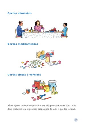 Certos alimentos 
Certos medicamentos 
Certas tintas e vernizes 
Afinal quase tudo pode provocar ou não provocar asma. Cada um 
deve conhecer-se a si próprio para só pôr de lado o que lhe faz mal. 
14 
 