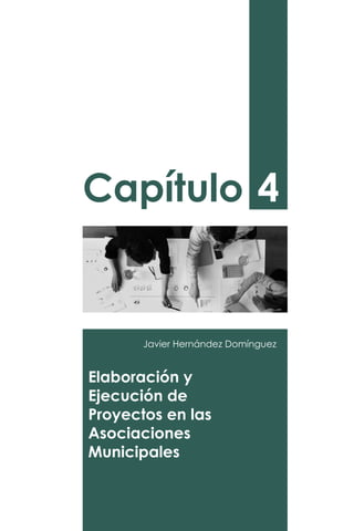 Capítulo 4
Javier Hernández Domínguez
Elaboración y
Ejecución de
Proyectos en las
Asociaciones
Municipales
 