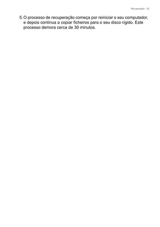 Recuperação - 35
5.O processo de recuperação começa por reiniciar o seu computador,
e depois continua a copiar ficheiros para o seu disco rígido. Este
processo demora cerca de 30 minutos.
 