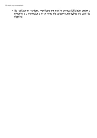 56 - Viajar com o computador
• Se utilizar o modem, verifique se existe compatibilidade entre o
modem e o conector e o sistema de telecomunicações do país de
destino.
 