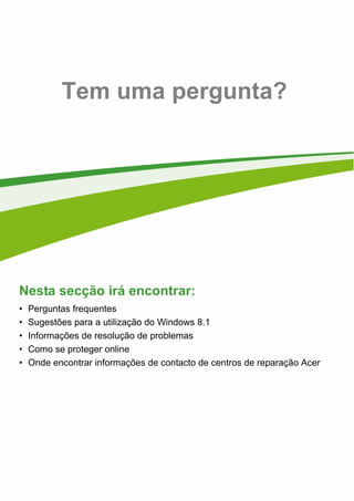 64 -
Tem uma pergunta?
Nesta secção irá encontrar:
• Perguntas frequentes
• Sugestões para a utilização do Windows 8.1
• Informações de resolução de problemas
• Como se proteger online
• Onde encontrar informações de contacto de centros de reparação Acer
 