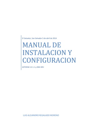 El Salvador, San Salvador 5 de abril de 2014
MANUAL DE
INSTALACION Y
CONFIGURACION
ASTERISK 12.1.1 y DNS-SRV
LUIS ALEJANDRO REGALADO MORENO
 