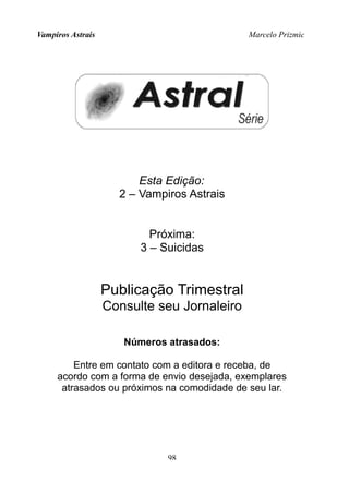 Vampiros Astrais Marcelo Prizmic
Esta Edição:
2 – Vampiros Astrais
Próxima:
3 – Suicidas
Publicação Trimestral
Consulte seu Jornaleiro
Números atrasados:
Entre em contato com a editora e receba, de
acordo com a forma de envio desejada, exemplares
atrasados ou próximos na comodidade de seu lar.
98
 
