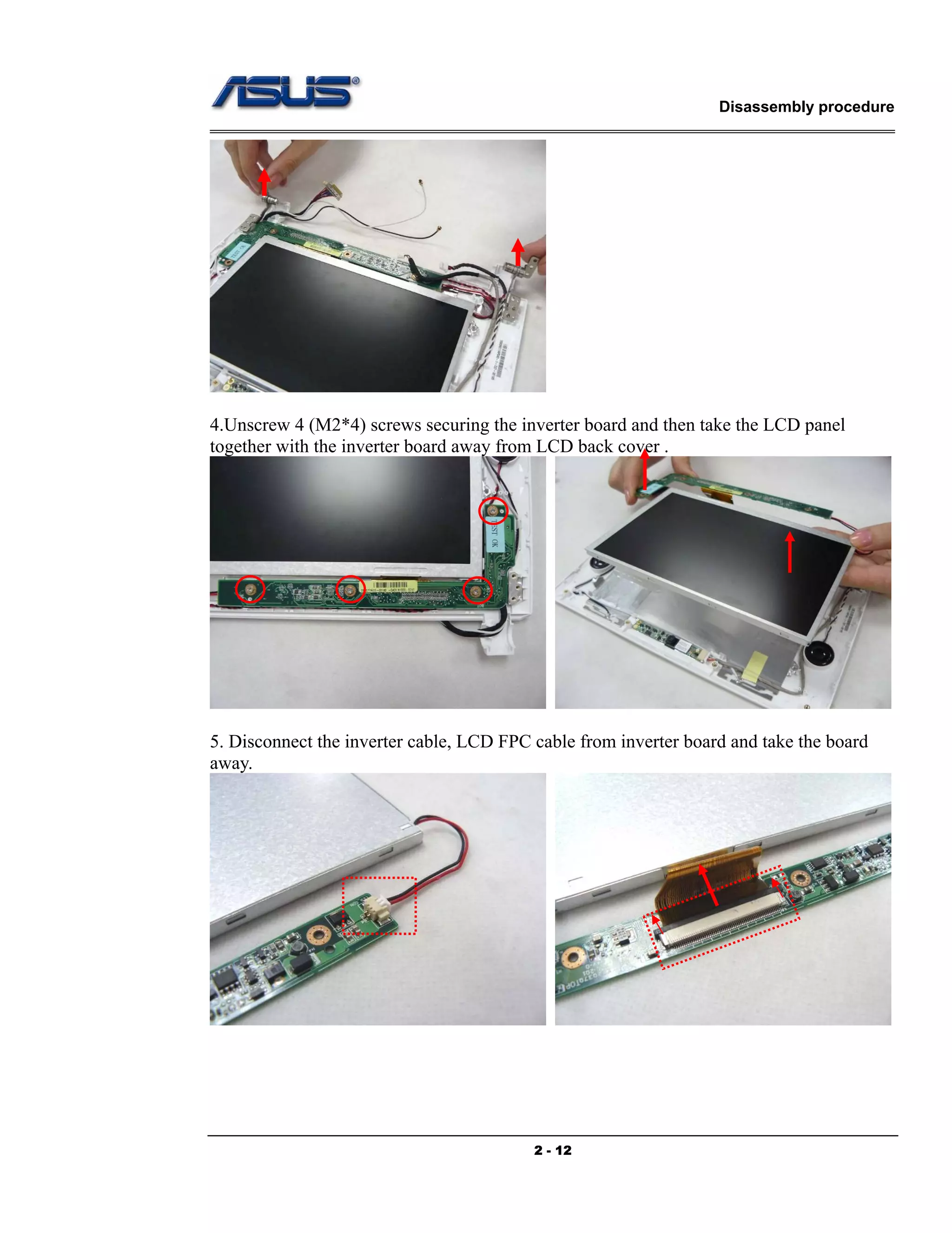 Disassembly procedure
2 - 12
4.Unscrew 4 (M2*4) screws securing the inverter board and then take the LCD panel
together with the inverter board away from LCD back cover .
5. Disconnect the inverter cable, LCD FPC cable from inverter board and take the board
away.
 