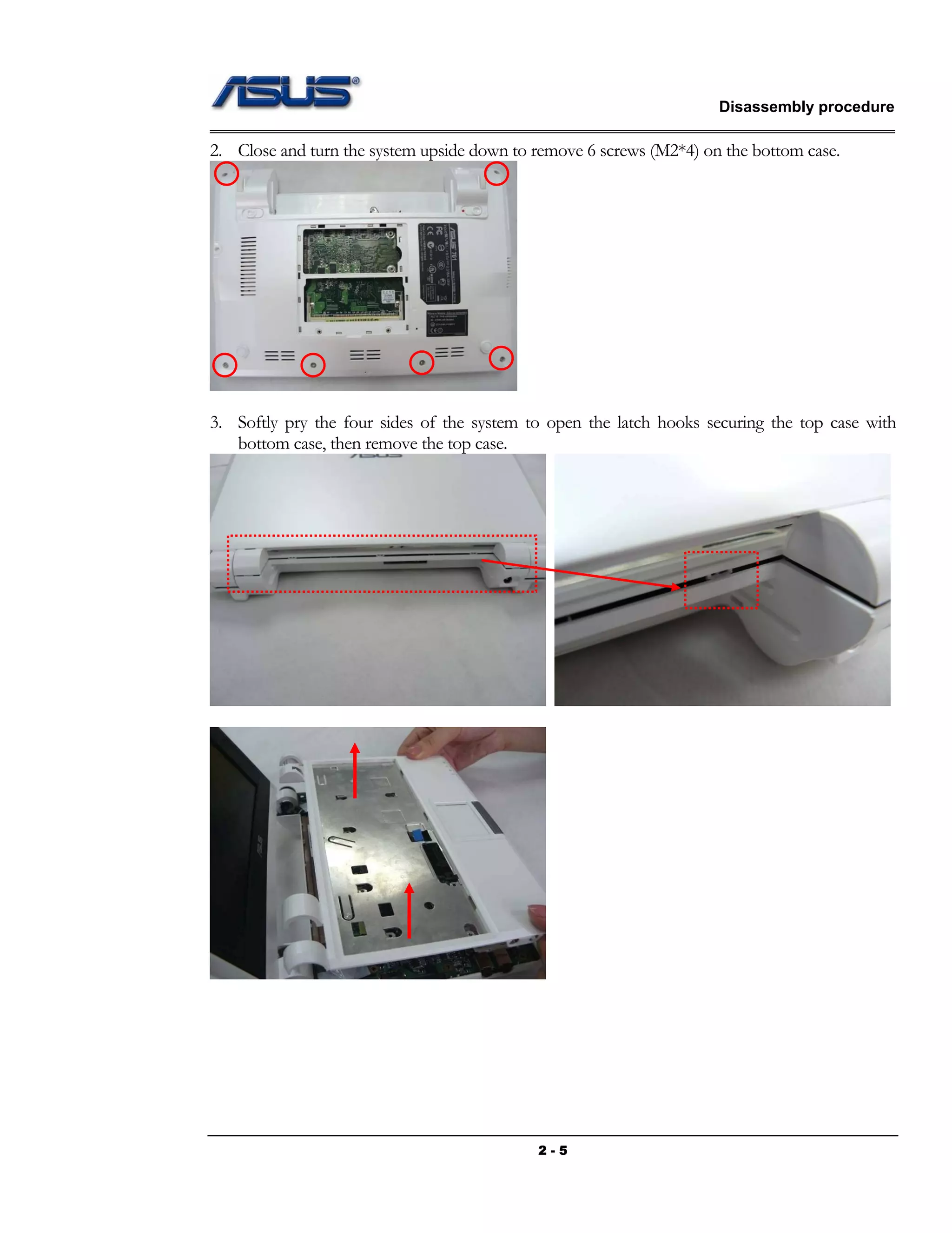 Disassembly procedure
2 - 5
2. Close and turn the system upside down to remove 6 screws (M2*4) on the bottom case.
3. Softly pry the four sides of the system to open the latch hooks securing the top case with
bottom case, then remove the top case.
 
