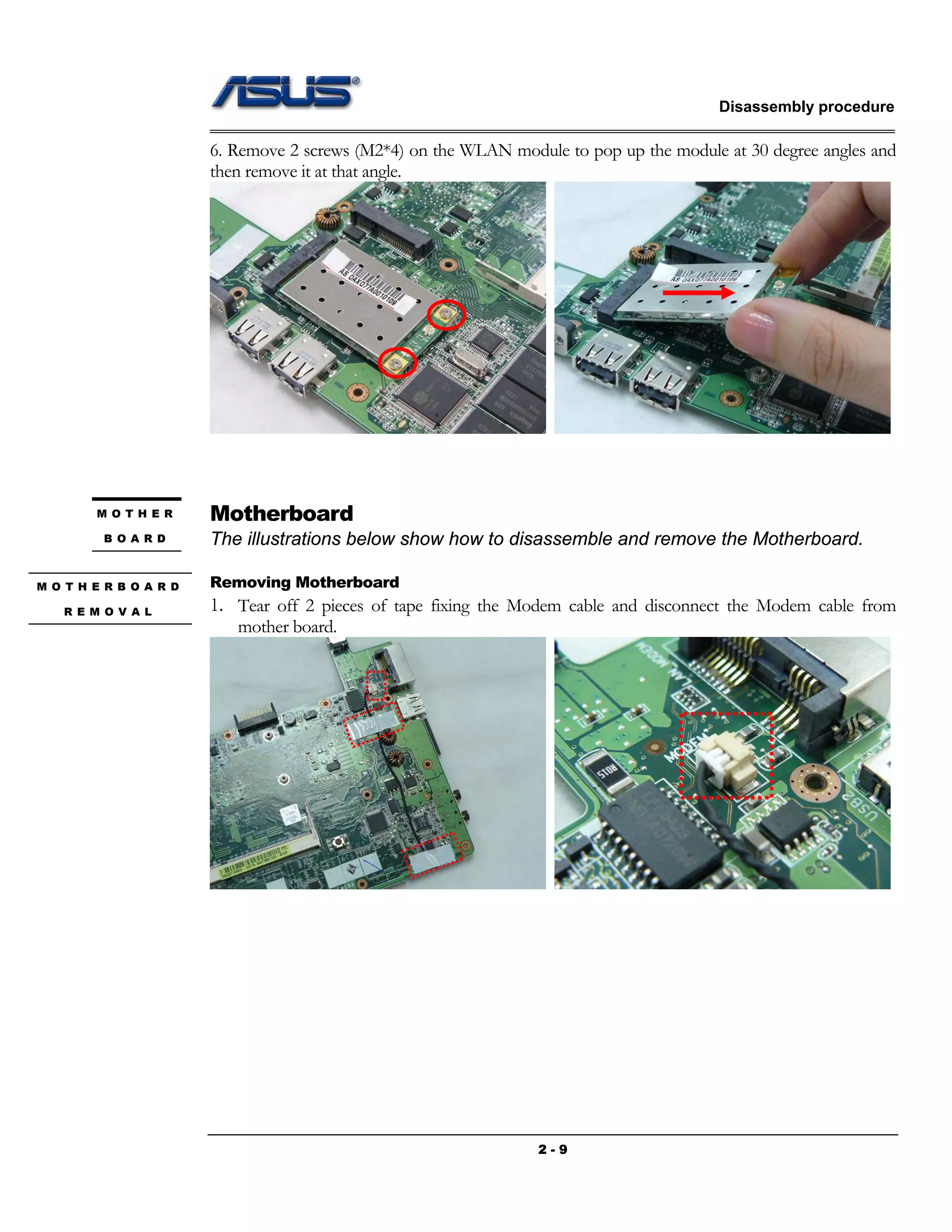 Disassembly procedure
2 - 9
6. Remove 2 screws (M2*4) on the WLAN module to pop up the module at 30 degree angles and
then remove it at that angle.
Motherboard
The illustrations below show how to disassemble and remove the Motherboard.
Removing Motherboard
1. Tear off 2 pieces of tape fixing the Modem cable and disconnect the Modem cable from
mother board.
M O T H E R
B O A R D
M O T H E R B O A R D
R E M O V A L
 