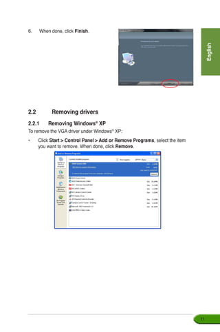 English
11
6.	 When done, click Finish.
2.2	 Removing drivers
2.2.1	 Removing Windows®
XP
To remove the VGA driver under Windows®
XP:
•	Click Start  Control Panel  Add or Remove Programs, select the item
you want to remove. When done, click Remove.
 