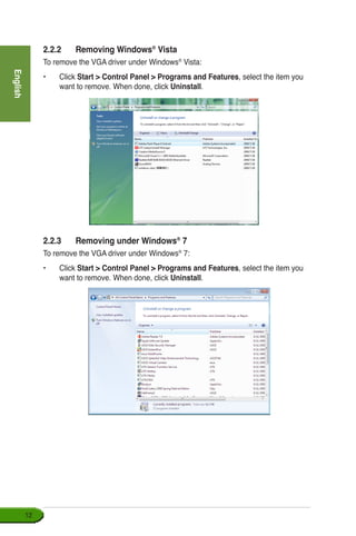 English
12
2.2.2	 Removing Windows®
Vista
To remove the VGA driver under Windows®
Vista:
•	Click Start  Control Panel  Programs and Features, select the item you
want to remove. When done, click Uninstall.
2.2.3	 Removing under Windows®
7
To remove the VGA driver under Windows®
7:
•	Click Start  Control Panel  Programs and Features, select the item you
want to remove. When done, click Uninstall.
 