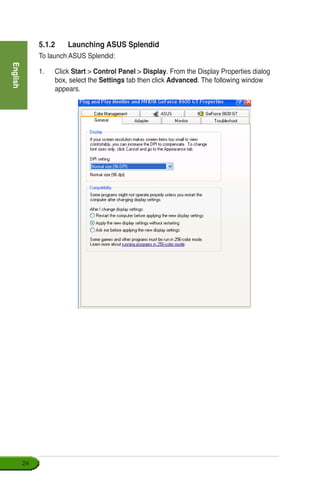 English
24
5.1.2	 Launching ASUS Splendid
To launch ASUS Splendid:
1.	 Click Start  Control Panel  Display. From the Display Properties dialog
box, select the Settings tab then click Advanced. The following window
appears.
 