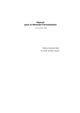 Manual
para la Atención Farmacéutica
Tercera edición, 2005
Mónica Climente Martí
N. Víctor Jiménez Torres
 