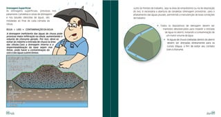 Drenagem Superficial                                 Junto às frentes de trabalho, seja na área de empréstimo ou na de disposição
As drenagens superficiais, previstas nos             do lixo, é necessária a abertura de canaletas (drenagem provisória), para o
patamares (canaletas e caixas de drenagem)           afastamento das águas pluviais, permitindo a manutenção de boas condições
e nos taludes (descidas de água), são                de trabalho.
instaladas ao final de cada camada da
célula.
                                                                           ! Todos os dispositivos de drenagem devem ser
ÁGUA + LIXO - CONTAMINAÇÃO DA ÁGUA                                             mantidos desobstruídos para impedir a entrada
                                                                                de água no aterro, evitando a contaminação de
A drenagem ineficiente das águas de chuva pode
provocar maior infiltração na célula, aumentando o                               um maior volume de água.
volume de chorume gerado. Por isso, deve-se                                      ! As águas de chuva coletadas dentro do aterro
evitar ao máximo a entrada de chuva na área                                        devem ser drenadas diretamente para os
das células.Caso a drenagem interna e a
impermeabilização da base sejam mal                                                cursos d'água, a fim de evitar seu contato
feitas, pode haver a contaminação do                                               com o chorume.
solo e das águas subterrâneas.

 Infiltração da água
 no lixo

 Aumento do volume
 de chorume




 Contaminação
 do solo


 Contaminação
 da água


22                                                                                                                            23
 