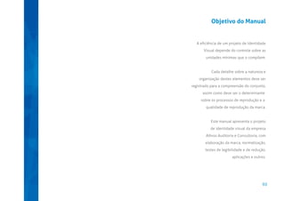 Objetivo do Manual

A eﬁciência de um projeto de Identidade
Visual depende do controle sobre as
unidades mínimas que o compõem.

Cada detalhe sobre a natureza e
organização destes elementos deve ser
registrado para a compreensão do conjunto,
assim como deve ser o determinante
sobre os processos de reprodução e a
qualidade de reprodução da marca.

Este manual apresenta o projeto
de identidade visual da empresa
Athros Auditoria e Consultoria, com
elaboração da marca, normatização,
testes de legibilidade e de redução,
aplicações e outros.

02

 