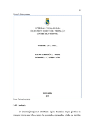 11
Figura 3 - Modelo de capa
Fonte: Elaboração própria.
3.1.2 Lombada
De apresentação opcional, a lombada é a parte da capa do projeto que reúne as
margens internas das folhas, sejam elas costuradas, grampeadas, coladas ou mantidas
 