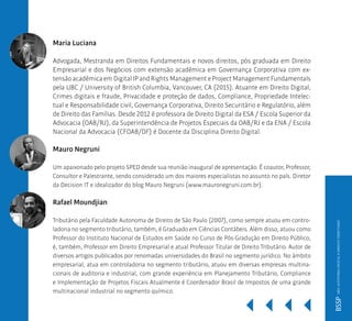 Maria Luciana
Advogada, Mestranda em Direitos Fundamentais e novos direitos, pós graduada em Direito
Empresarial e dos Negócios com extensão acadêmica em Governança Corporativa com ex-
tensãoacadêmicaemDigitalIPandRightsManagementeProjectManagementFundamentals
pela UBC / University of British Columbia, Vancouver, CA (2015). Atuante em Direito Digital,
Crimes digitais e fraude, Privacidade e proteção de dados, Compliance, Propriedade Intelec-
tual e Responsabilidade civil, Governança Corporativa, Direito Securitário e Regulatório, além
de Direito das Famílias. Desde 2012 é professora de Direito Digital da ESA / Escola Superior da
Advocacia (OAB/RJ), da Superintendência de Projetos Especiais da OAB/RJ e da ENA / Escola
Nacional da Advocacia (CFOAB/DF) é Docente da Disciplina Direito Digital.
Mauro Negruni
Um apaixonado pelo projeto SPED desde sua reunião inaugural de apresentação. É coautor, Professor,
Consultor e Palestrante, sendo considerado um dos maiores especialistas no assunto no país. Diretor
da Decision IT e idealizador do blog Mauro Negruni (www.mauronegruni.com.br).
Rafael Moundjian
Tributário pela Faculdade Autonoma de Direito de São Paulo (2007), como sempre atuou em contro-
ladoria no segmento tributário, também, é Graduado em Ciências Contábeis. Além disso, atuou como
Professor do Instituto Nacional de Estudos em Saúde no Curso de Pós-Gradução em Direito Público,
é, também, Professor em Direito Empresarial e atual Professor Titular de Direito Tributário. Autor de
diversos artigos publicados por renomadas universidades do Brasil no segmento jurídico. No âmbito
empresarial, atua em controladoria no segmento tributário, atuou em diversas empresas multina-
cionais de auditoria e industrial, com grande experiência em Planejamento Tributário, Compliance
e Implementação de Projetos Fiscais Atualmente é Coordenador Brasil de Impostos de uma grande
multinacional industrial no segmento químico.
BSSPMBAAUDITORIADIGITALEDIREITOTRIBUTÁRIO
 