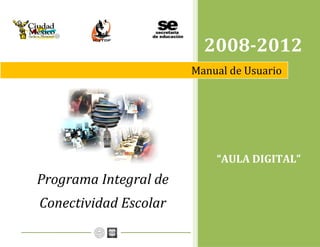 Manual de Usuario 1 
 
 
                                                                         
2008­2012 
Manual de Usuario
“AULA DIGITAL” 
Programa Integral de 
Conectividad Escolar 
 
 