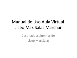 Manual de Uso Aula Virtual
Liceo Max Salas Marchán
Destinado a alumnos de
Liceo Max Salas

 