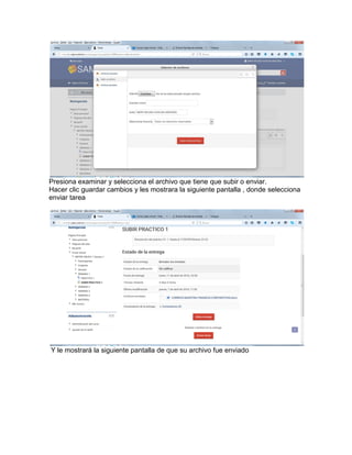 Presiona examinar y selecciona el archivo que tiene que subir o enviar.
Hacer clic guardar cambios y les mostrara la siguiente pantalla , donde selecciona
enviar tarea
Y le mostrará la siguiente pantalla de que su archivo fue enviado
 